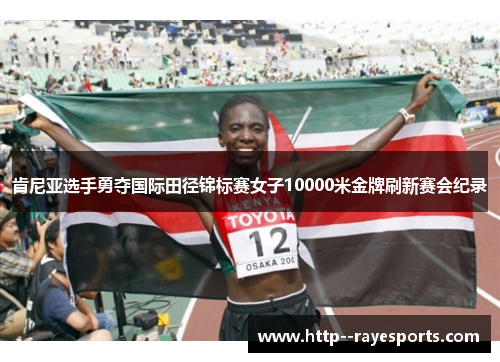 肯尼亚选手勇夺国际田径锦标赛女子10000米金牌刷新赛会纪录