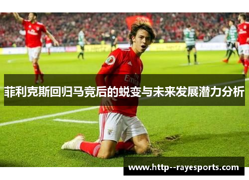 菲利克斯回归马竞后的蜕变与未来发展潜力分析