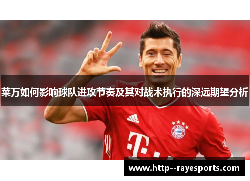 莱万如何影响球队进攻节奏及其对战术执行的深远期望分析