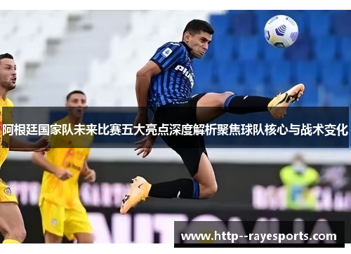 阿根廷国家队未来比赛五大亮点深度解析聚焦球队核心与战术变化