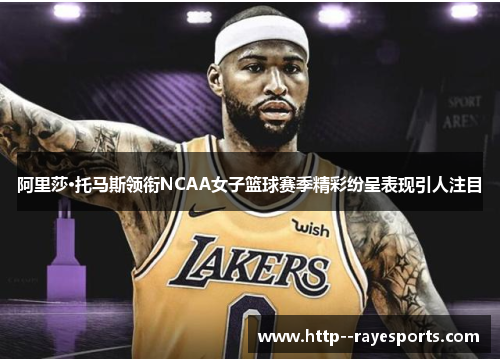 阿里莎·托马斯领衔NCAA女子篮球赛季精彩纷呈表现引人注目