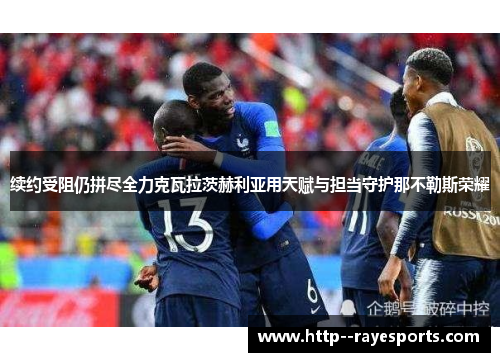 续约受阻仍拼尽全力克瓦拉茨赫利亚用天赋与担当守护那不勒斯荣耀