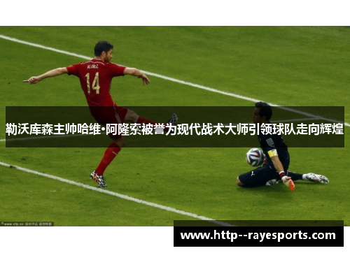 勒沃库森主帅哈维·阿隆索被誉为现代战术大师引领球队走向辉煌