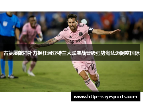古赞屡献神扑力挽狂澜亚特兰大联鏖战晋级强势淘汰迈阿密国际